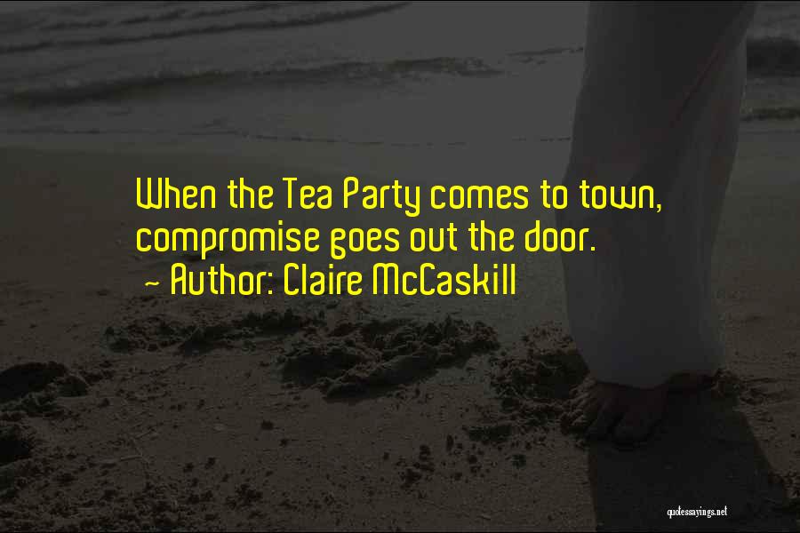 Claire McCaskill Quotes: When The Tea Party Comes To Town, Compromise Goes Out The Door.