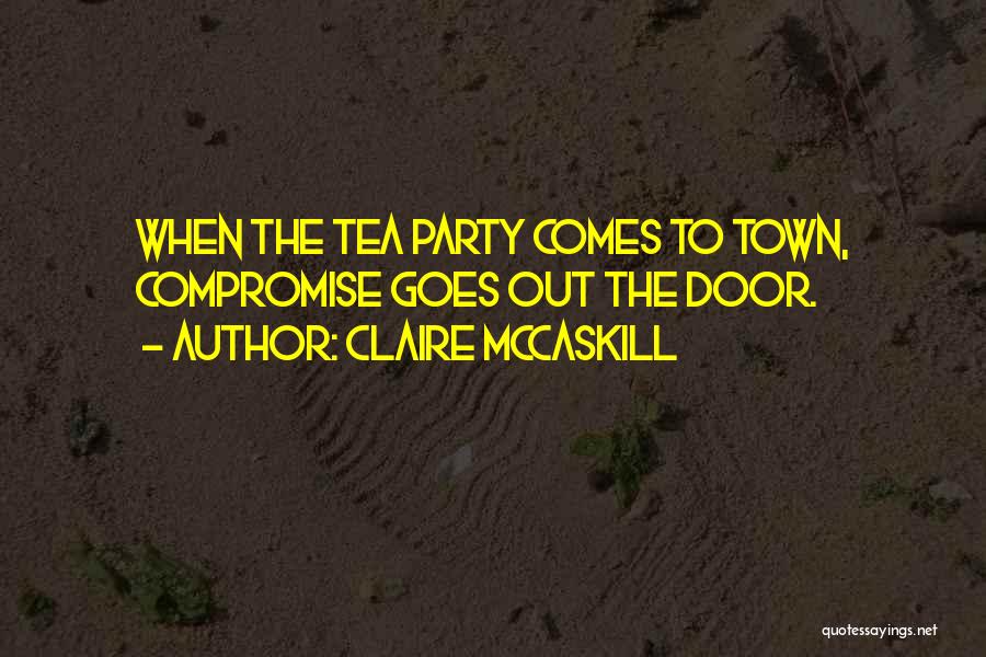 Claire McCaskill Quotes: When The Tea Party Comes To Town, Compromise Goes Out The Door.