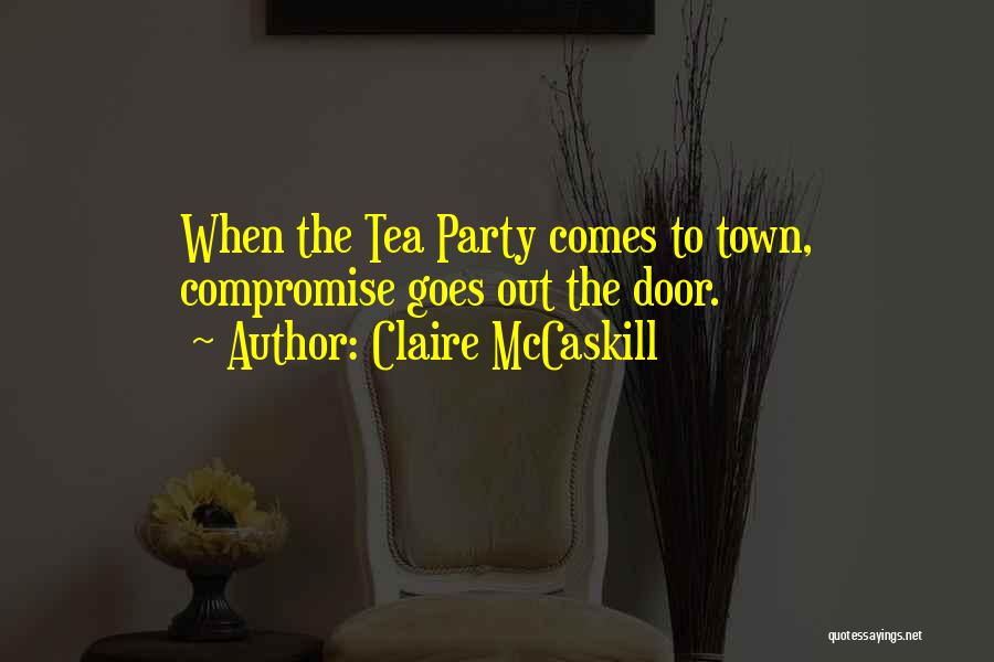 Claire McCaskill Quotes: When The Tea Party Comes To Town, Compromise Goes Out The Door.