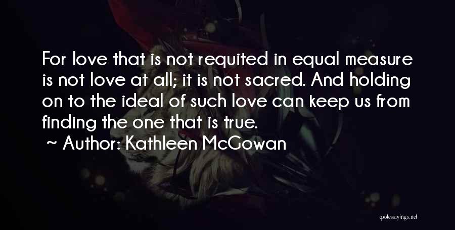 Kathleen McGowan Quotes: For Love That Is Not Requited In Equal Measure Is Not Love At All; It Is Not Sacred. And Holding