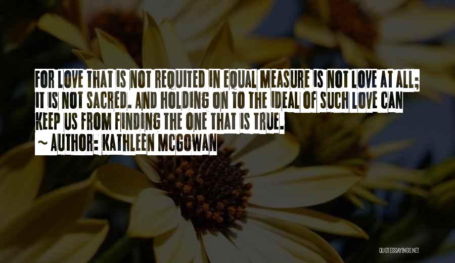 Kathleen McGowan Quotes: For Love That Is Not Requited In Equal Measure Is Not Love At All; It Is Not Sacred. And Holding