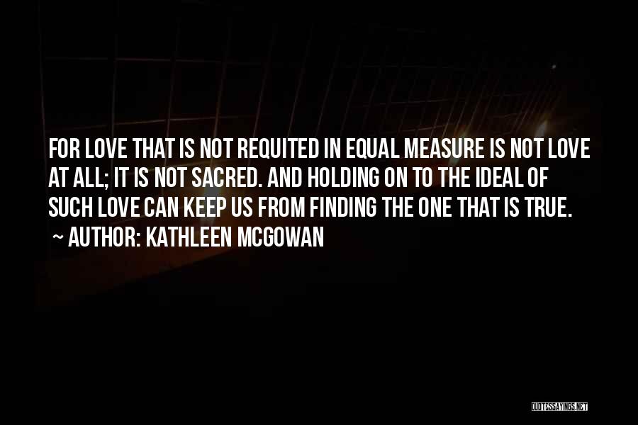 Kathleen McGowan Quotes: For Love That Is Not Requited In Equal Measure Is Not Love At All; It Is Not Sacred. And Holding