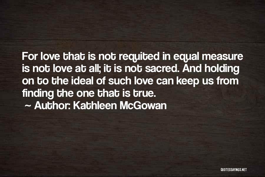 Kathleen McGowan Quotes: For Love That Is Not Requited In Equal Measure Is Not Love At All; It Is Not Sacred. And Holding