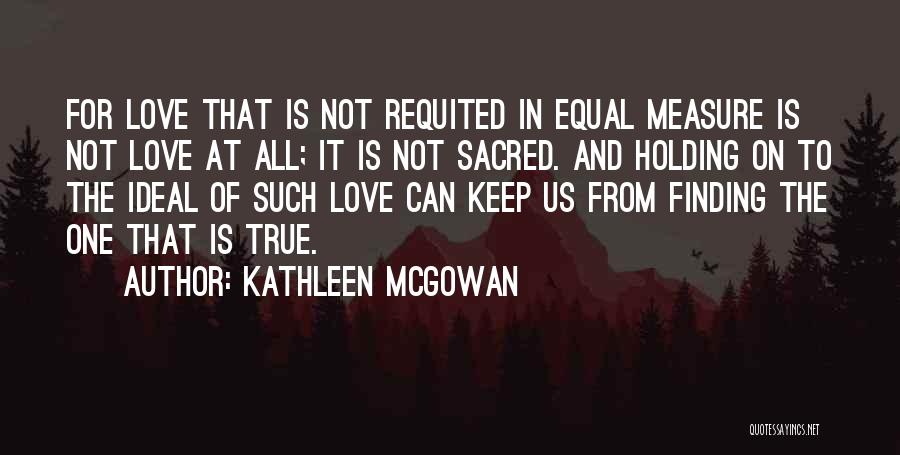 Kathleen McGowan Quotes: For Love That Is Not Requited In Equal Measure Is Not Love At All; It Is Not Sacred. And Holding