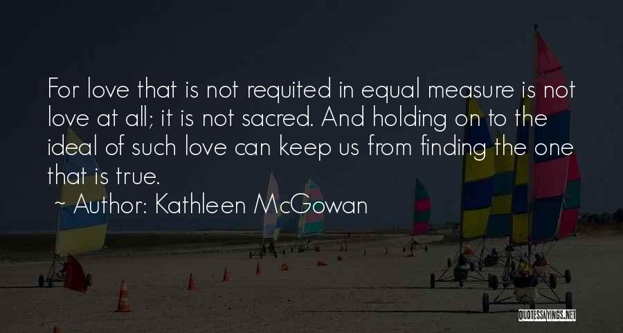 Kathleen McGowan Quotes: For Love That Is Not Requited In Equal Measure Is Not Love At All; It Is Not Sacred. And Holding