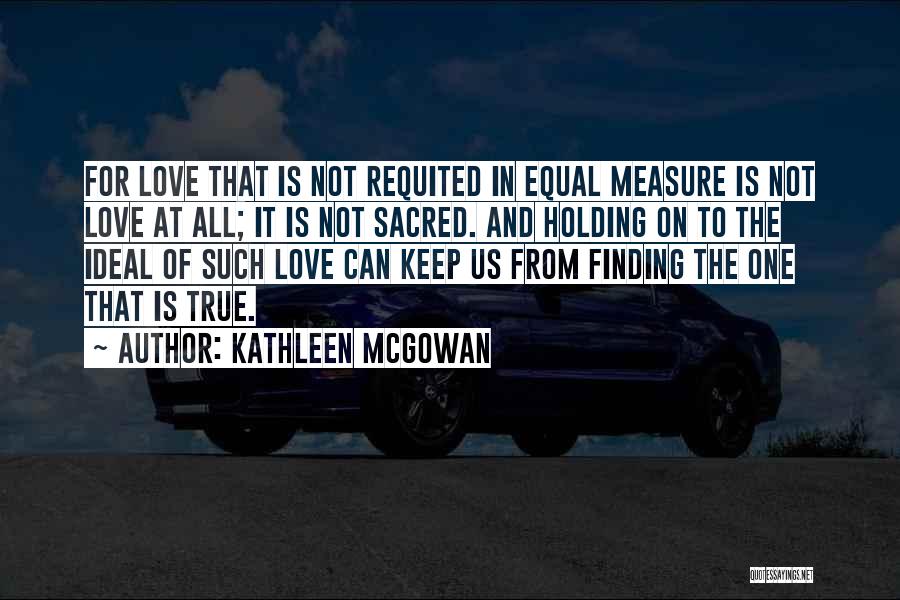 Kathleen McGowan Quotes: For Love That Is Not Requited In Equal Measure Is Not Love At All; It Is Not Sacred. And Holding