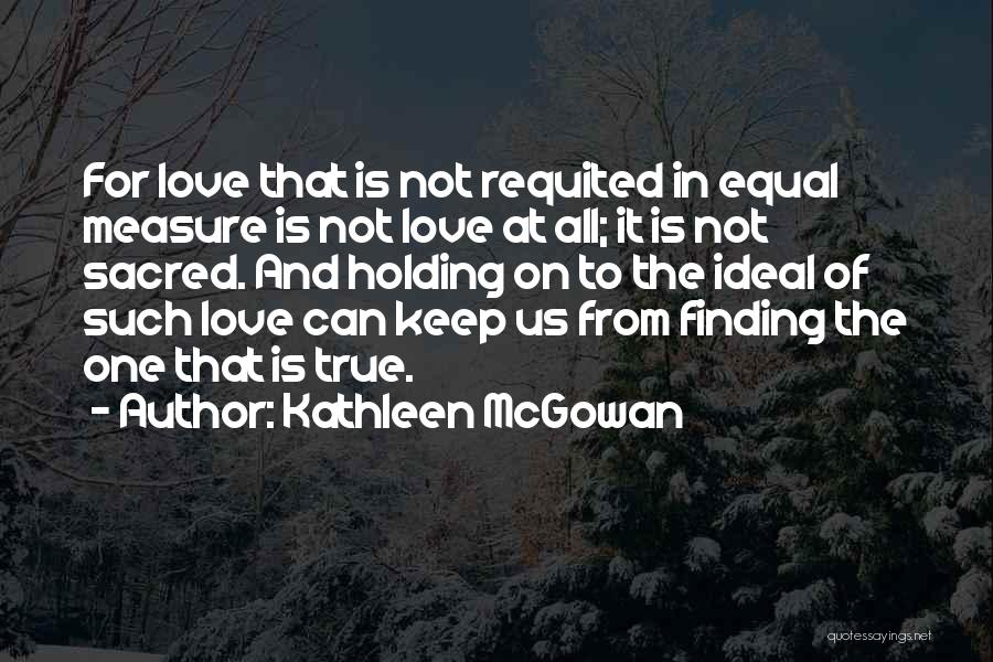 Kathleen McGowan Quotes: For Love That Is Not Requited In Equal Measure Is Not Love At All; It Is Not Sacred. And Holding