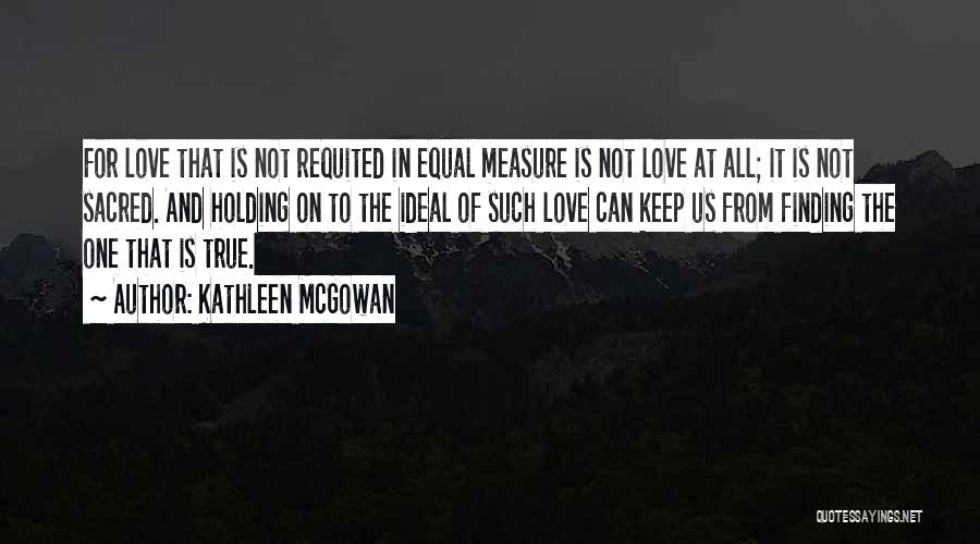 Kathleen McGowan Quotes: For Love That Is Not Requited In Equal Measure Is Not Love At All; It Is Not Sacred. And Holding