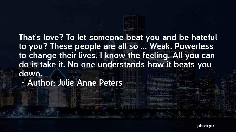 Julie Anne Peters Quotes: That's Love? To Let Someone Beat You And Be Hateful To You? These People Are All So ... Weak. Powerless