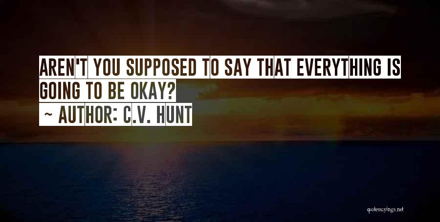 C.V. Hunt Quotes: Aren't You Supposed To Say That Everything Is Going To Be Okay?