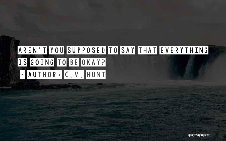 C.V. Hunt Quotes: Aren't You Supposed To Say That Everything Is Going To Be Okay?