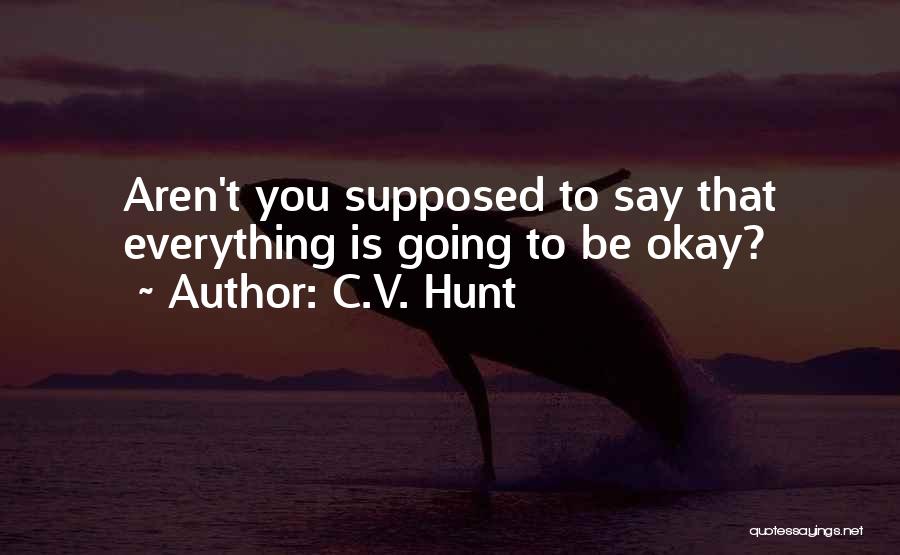 C.V. Hunt Quotes: Aren't You Supposed To Say That Everything Is Going To Be Okay?