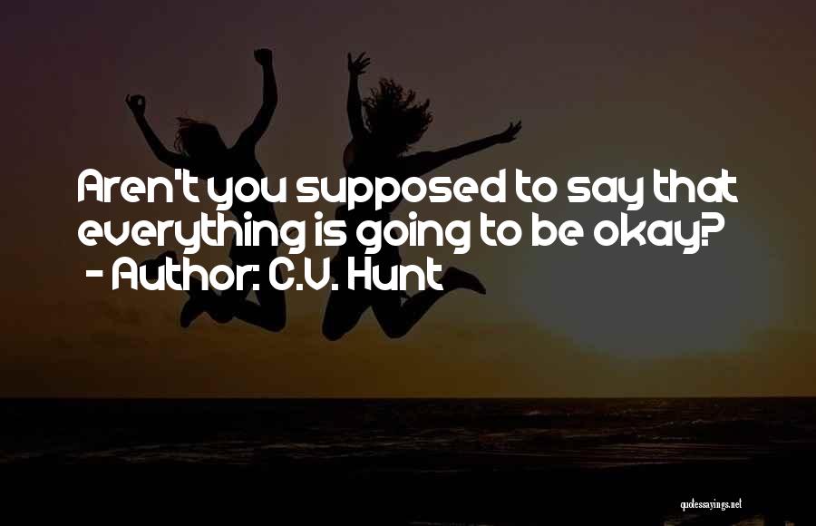 C.V. Hunt Quotes: Aren't You Supposed To Say That Everything Is Going To Be Okay?