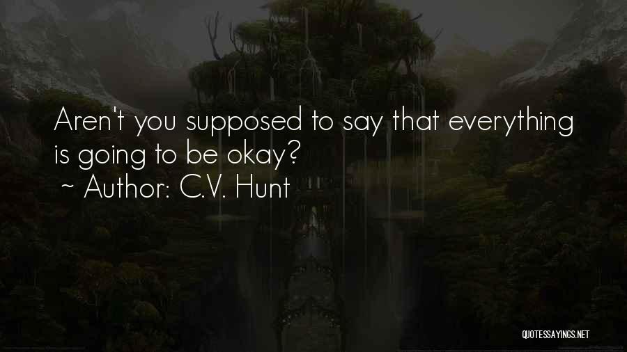 C.V. Hunt Quotes: Aren't You Supposed To Say That Everything Is Going To Be Okay?