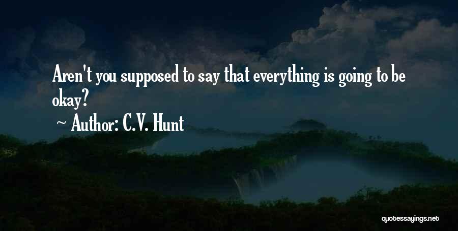 C.V. Hunt Quotes: Aren't You Supposed To Say That Everything Is Going To Be Okay?