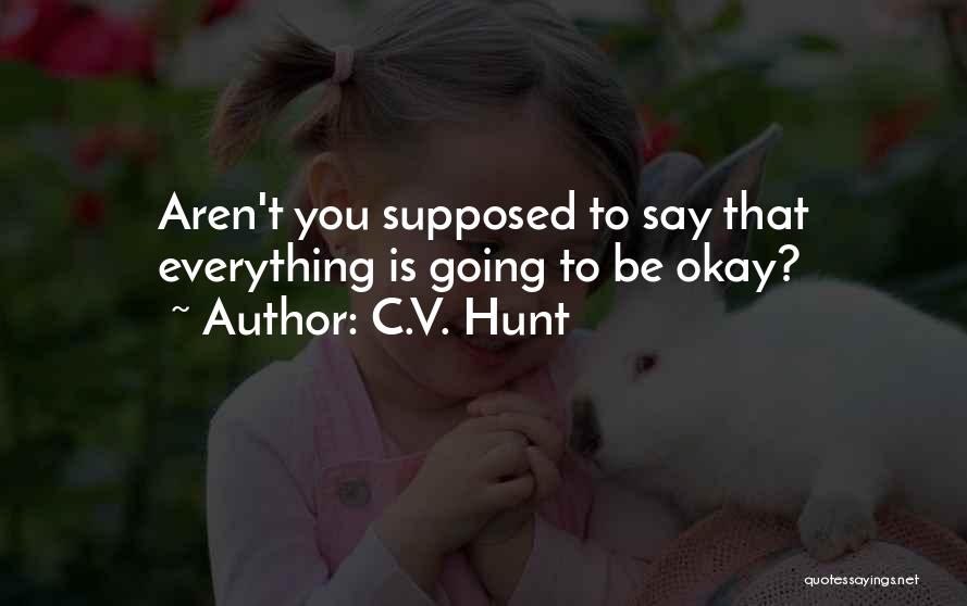 C.V. Hunt Quotes: Aren't You Supposed To Say That Everything Is Going To Be Okay?