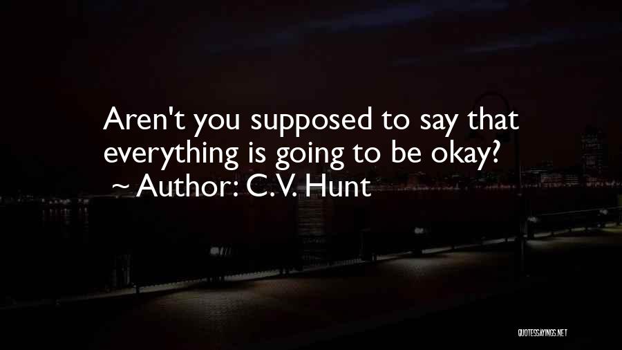C.V. Hunt Quotes: Aren't You Supposed To Say That Everything Is Going To Be Okay?