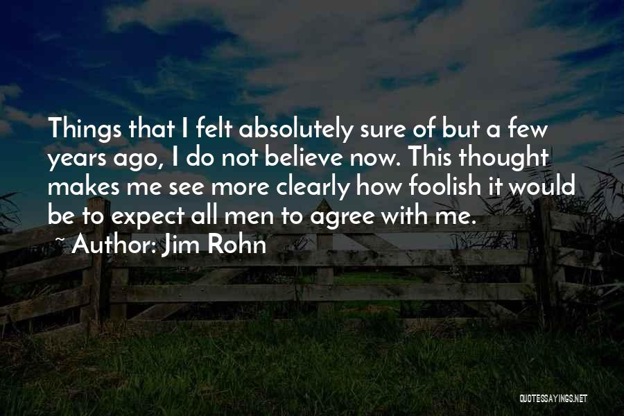 Jim Rohn Quotes: Things That I Felt Absolutely Sure Of But A Few Years Ago, I Do Not Believe Now. This Thought Makes