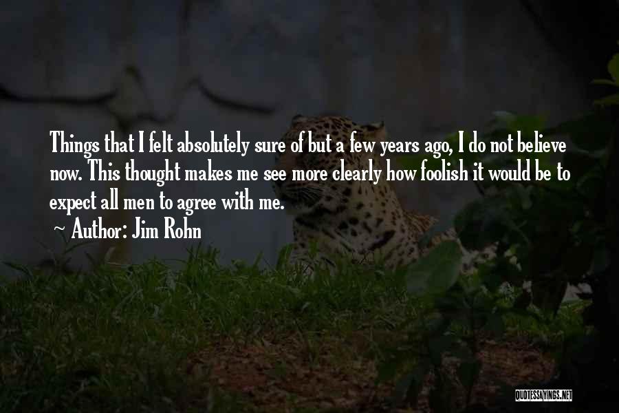 Jim Rohn Quotes: Things That I Felt Absolutely Sure Of But A Few Years Ago, I Do Not Believe Now. This Thought Makes