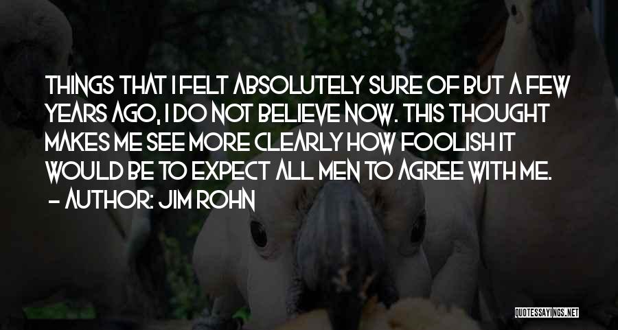 Jim Rohn Quotes: Things That I Felt Absolutely Sure Of But A Few Years Ago, I Do Not Believe Now. This Thought Makes