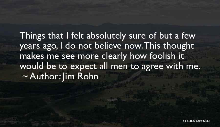 Jim Rohn Quotes: Things That I Felt Absolutely Sure Of But A Few Years Ago, I Do Not Believe Now. This Thought Makes