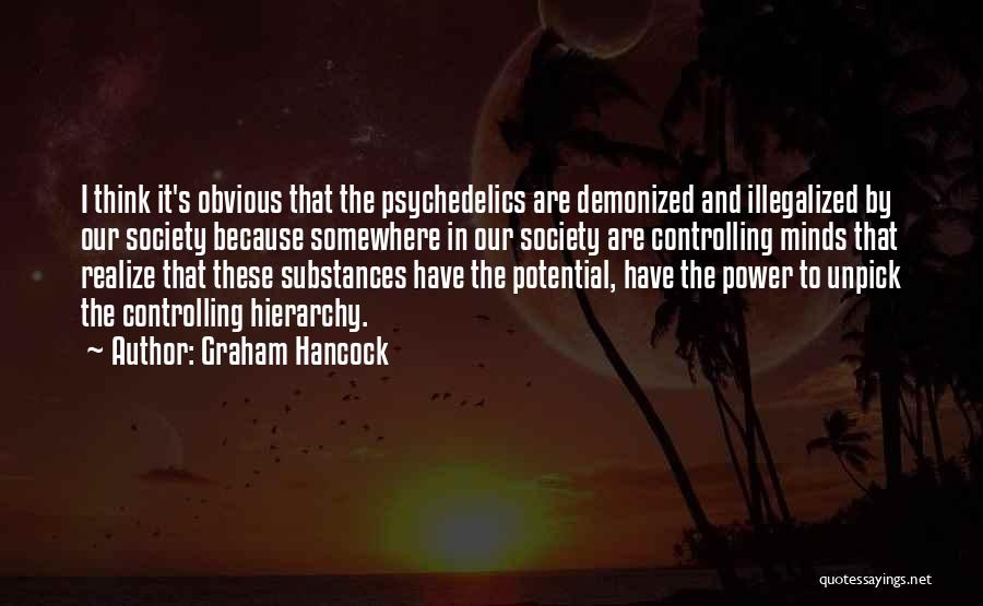 Graham Hancock Quotes: I Think It's Obvious That The Psychedelics Are Demonized And Illegalized By Our Society Because Somewhere In Our Society Are