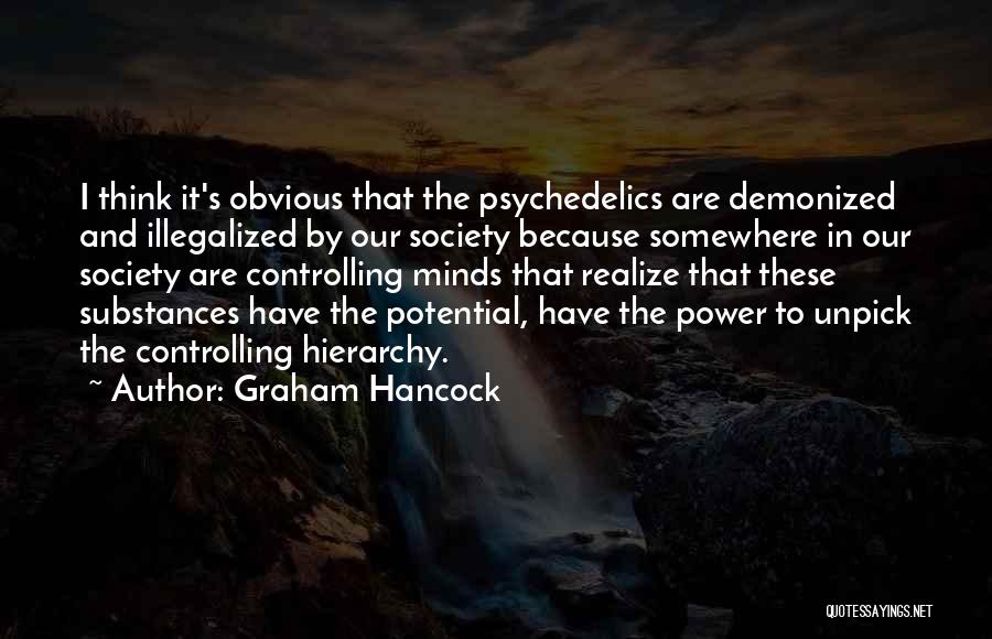 Graham Hancock Quotes: I Think It's Obvious That The Psychedelics Are Demonized And Illegalized By Our Society Because Somewhere In Our Society Are