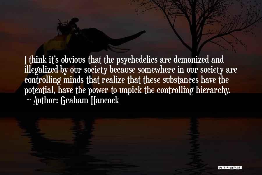 Graham Hancock Quotes: I Think It's Obvious That The Psychedelics Are Demonized And Illegalized By Our Society Because Somewhere In Our Society Are