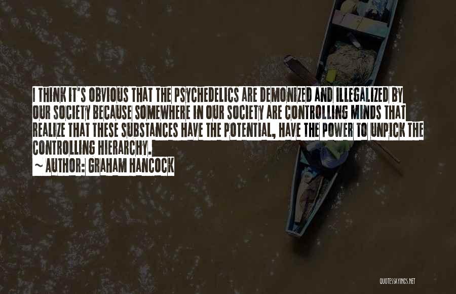 Graham Hancock Quotes: I Think It's Obvious That The Psychedelics Are Demonized And Illegalized By Our Society Because Somewhere In Our Society Are