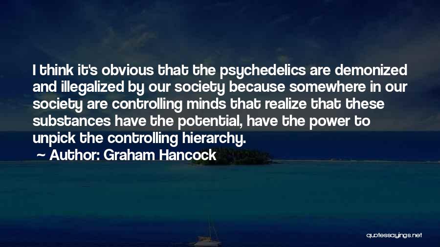 Graham Hancock Quotes: I Think It's Obvious That The Psychedelics Are Demonized And Illegalized By Our Society Because Somewhere In Our Society Are