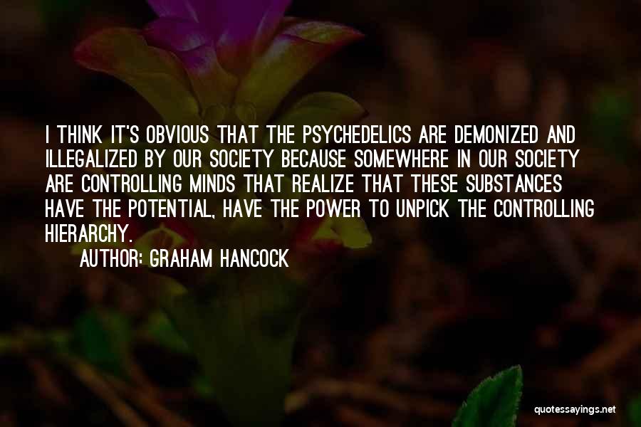 Graham Hancock Quotes: I Think It's Obvious That The Psychedelics Are Demonized And Illegalized By Our Society Because Somewhere In Our Society Are