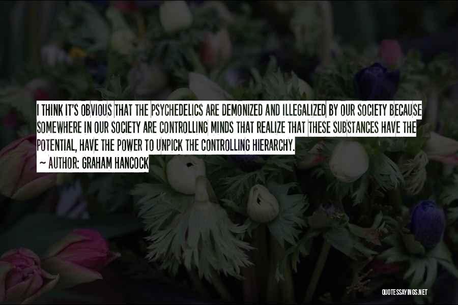 Graham Hancock Quotes: I Think It's Obvious That The Psychedelics Are Demonized And Illegalized By Our Society Because Somewhere In Our Society Are