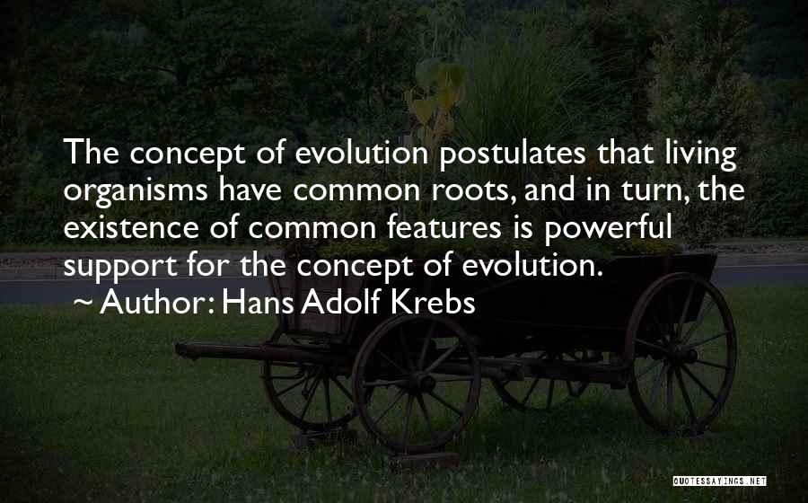 Hans Adolf Krebs Quotes: The Concept Of Evolution Postulates That Living Organisms Have Common Roots, And In Turn, The Existence Of Common Features Is