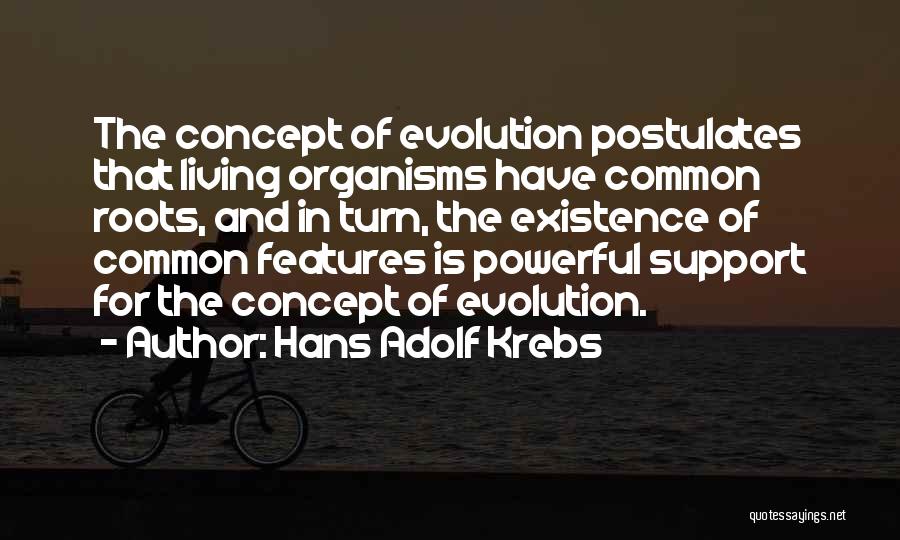 Hans Adolf Krebs Quotes: The Concept Of Evolution Postulates That Living Organisms Have Common Roots, And In Turn, The Existence Of Common Features Is