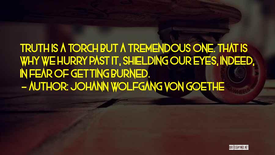 Johann Wolfgang Von Goethe Quotes: Truth Is A Torch But A Tremendous One. That Is Why We Hurry Past It, Shielding Our Eyes, Indeed, In