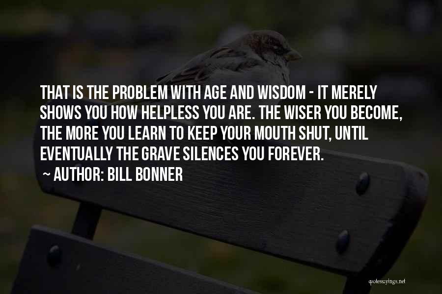 Bill Bonner Quotes: That Is The Problem With Age And Wisdom - It Merely Shows You How Helpless You Are. The Wiser You