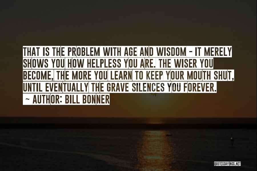 Bill Bonner Quotes: That Is The Problem With Age And Wisdom - It Merely Shows You How Helpless You Are. The Wiser You