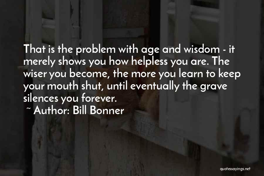 Bill Bonner Quotes: That Is The Problem With Age And Wisdom - It Merely Shows You How Helpless You Are. The Wiser You