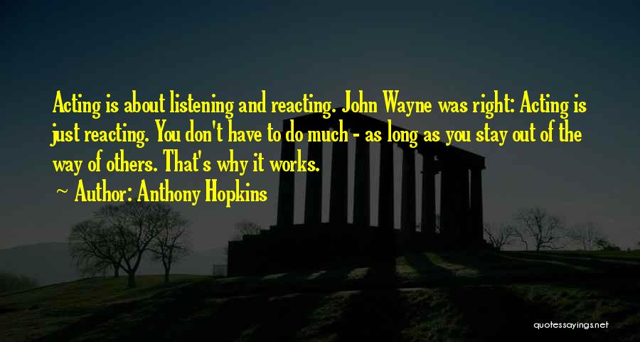 Anthony Hopkins Quotes: Acting Is About Listening And Reacting. John Wayne Was Right: Acting Is Just Reacting. You Don't Have To Do Much