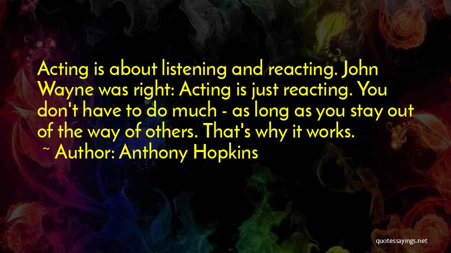 Anthony Hopkins Quotes: Acting Is About Listening And Reacting. John Wayne Was Right: Acting Is Just Reacting. You Don't Have To Do Much