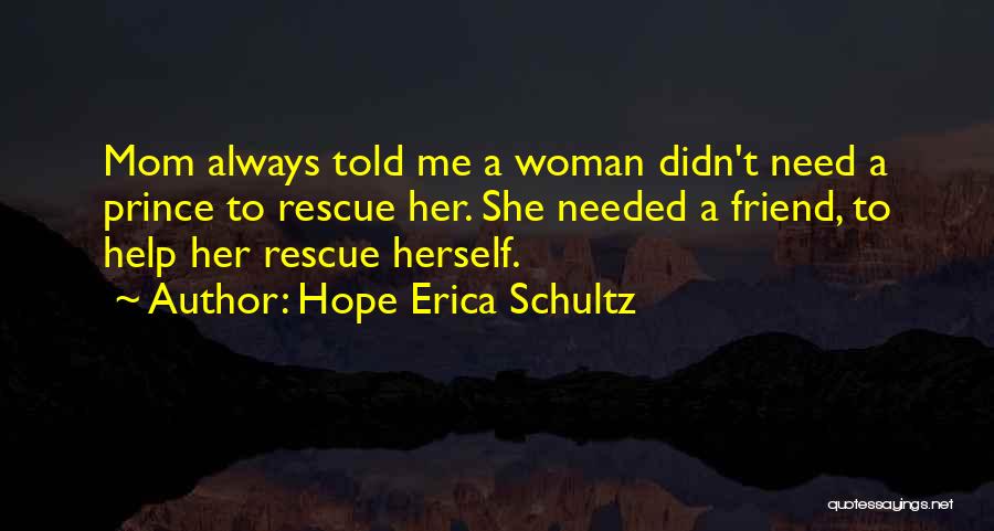 Hope Erica Schultz Quotes: Mom Always Told Me A Woman Didn't Need A Prince To Rescue Her. She Needed A Friend, To Help Her