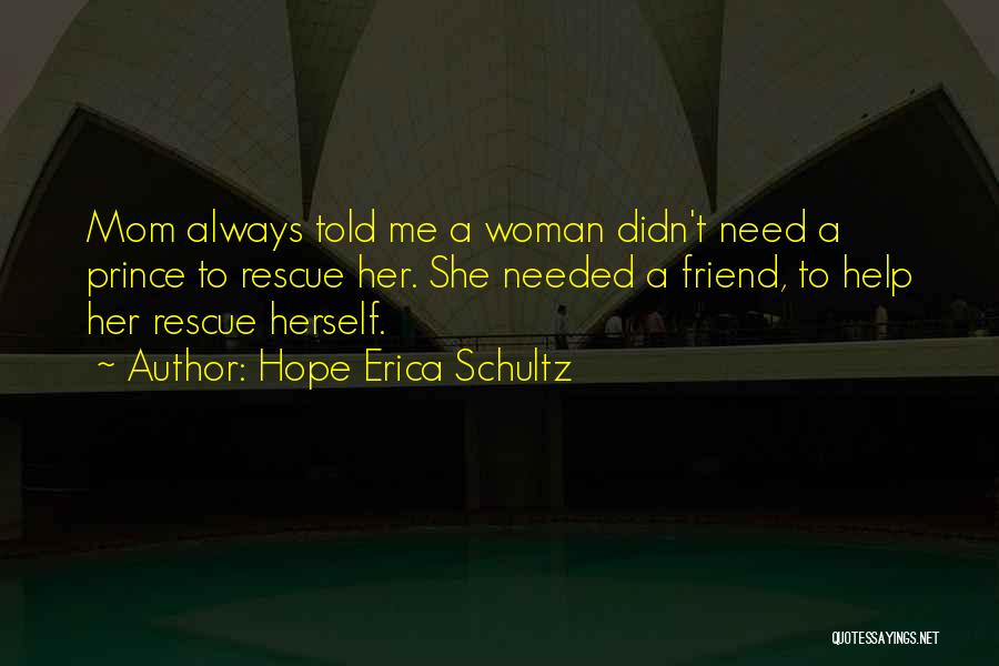 Hope Erica Schultz Quotes: Mom Always Told Me A Woman Didn't Need A Prince To Rescue Her. She Needed A Friend, To Help Her