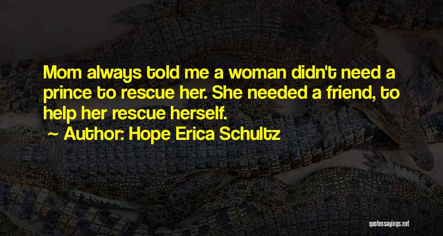 Hope Erica Schultz Quotes: Mom Always Told Me A Woman Didn't Need A Prince To Rescue Her. She Needed A Friend, To Help Her