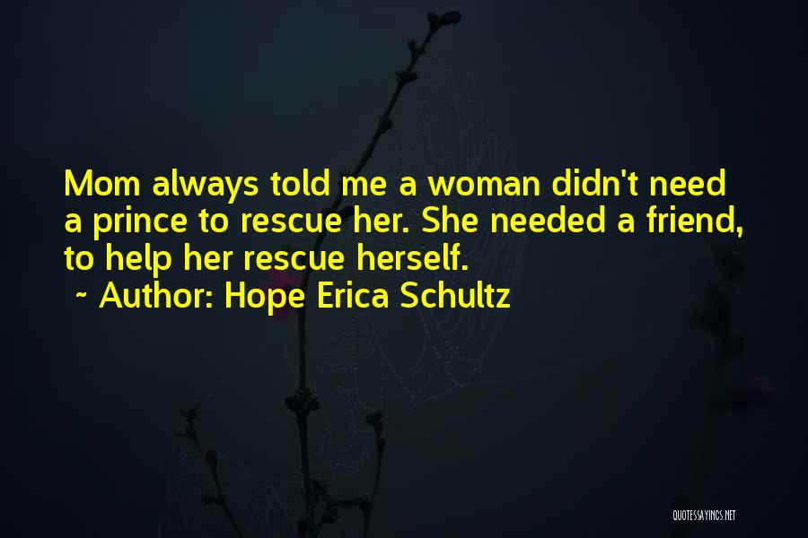 Hope Erica Schultz Quotes: Mom Always Told Me A Woman Didn't Need A Prince To Rescue Her. She Needed A Friend, To Help Her