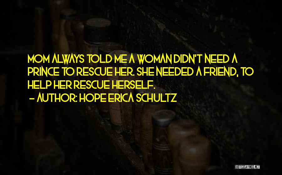 Hope Erica Schultz Quotes: Mom Always Told Me A Woman Didn't Need A Prince To Rescue Her. She Needed A Friend, To Help Her