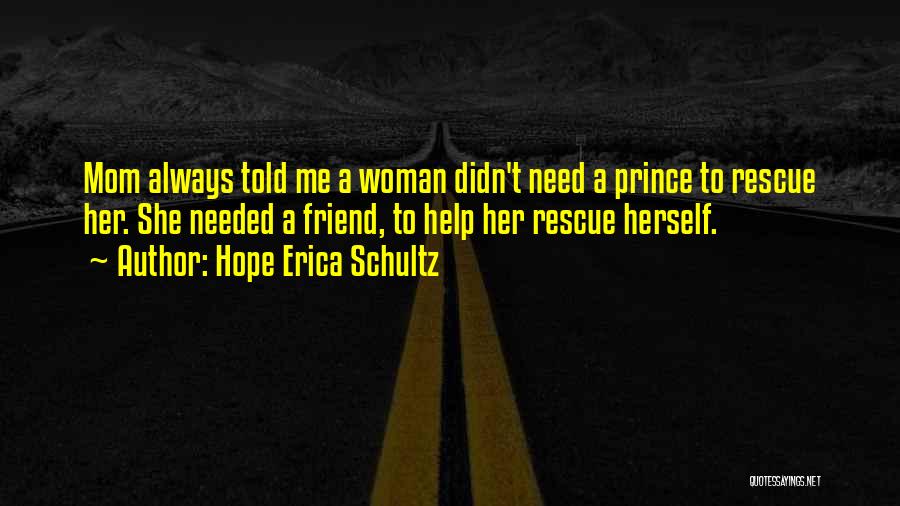 Hope Erica Schultz Quotes: Mom Always Told Me A Woman Didn't Need A Prince To Rescue Her. She Needed A Friend, To Help Her