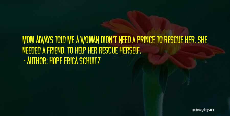 Hope Erica Schultz Quotes: Mom Always Told Me A Woman Didn't Need A Prince To Rescue Her. She Needed A Friend, To Help Her