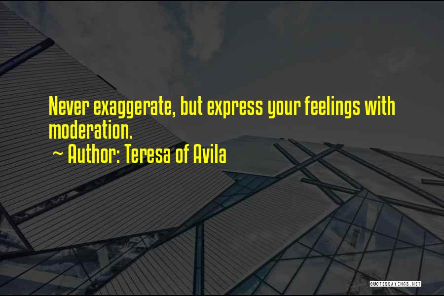 Teresa Of Avila Quotes: Never Exaggerate, But Express Your Feelings With Moderation.