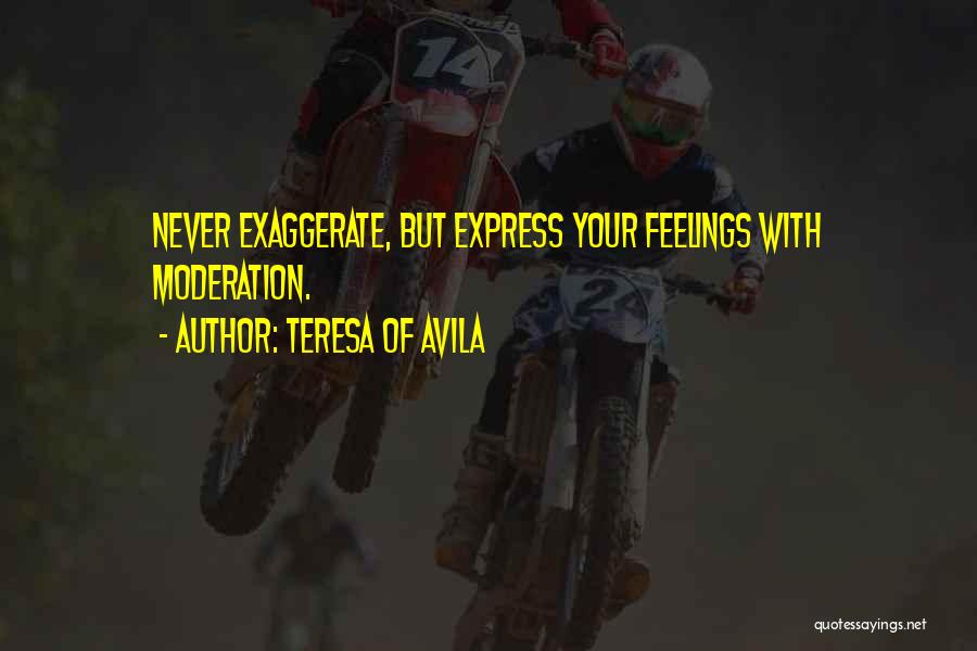 Teresa Of Avila Quotes: Never Exaggerate, But Express Your Feelings With Moderation.