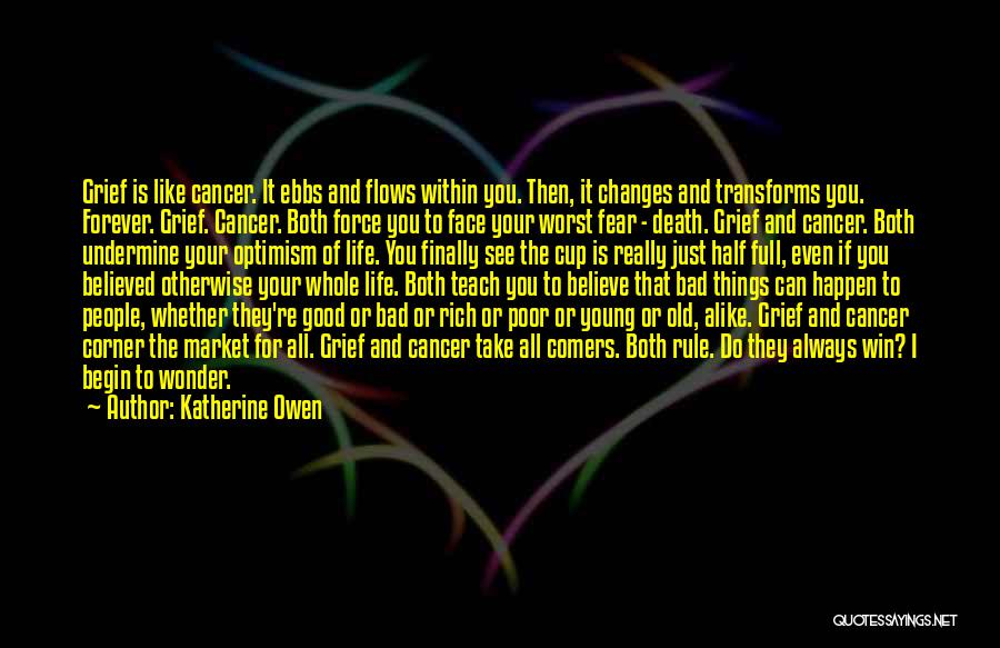 Katherine Owen Quotes: Grief Is Like Cancer. It Ebbs And Flows Within You. Then, It Changes And Transforms You. Forever. Grief. Cancer. Both